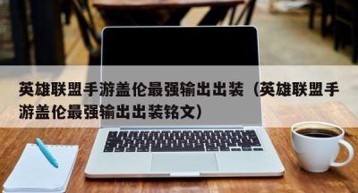 英雄联盟手游盖伦最强输出出装（英雄联盟手游盖伦最强输出出装铭文）