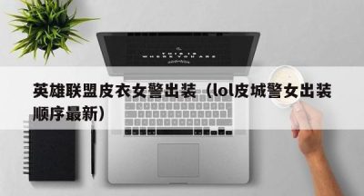 英雄联盟皮衣女警出装（lol皮城警女出装顺序最新）