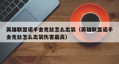 英雄联盟诺手金克丝怎么出装（英雄联盟诺手金克丝怎么出装伤害最高）