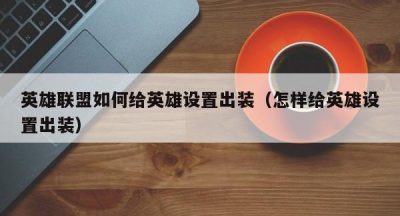 英雄联盟如何给英雄设置出装（怎样给英雄设置出装）