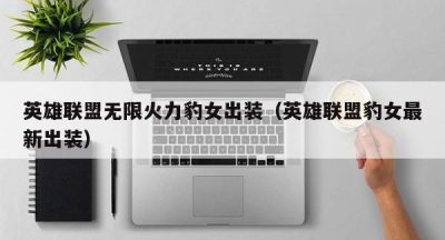 英雄联盟无限火力豹女出装（英雄联盟豹女最新出装）
