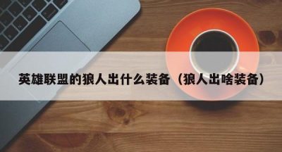 英雄联盟的狼人出什么装备（狼人出啥装备）