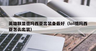 英雄联盟德玛西亚出装备最好（lol德玛西亚怎么出装）