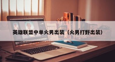 英雄联盟中单火男出装（火男打野出装）