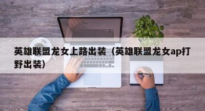 英雄联盟龙女上路出装（英雄联盟龙女ap打野出装）
