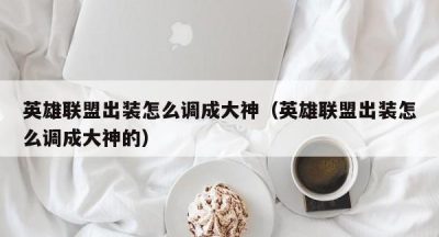 英雄联盟出装怎么调成大神（英雄联盟出装怎么调成大神的）