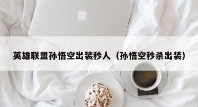 英雄联盟孙悟空出装秒人（孙悟空秒杀出装）