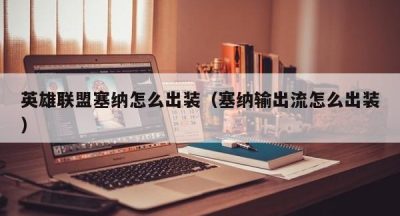 英雄联盟塞纳怎么出装（塞纳输出流怎么出装）