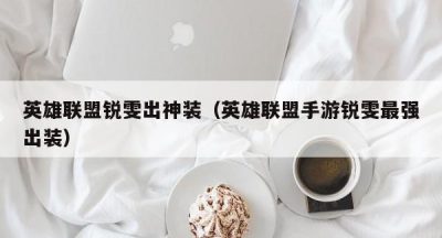 英雄联盟锐雯出神装（英雄联盟手游锐雯最强出装）