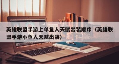 英雄联盟手游上单鱼人天赋出装顺序（英雄联盟手游小鱼人天赋出装）