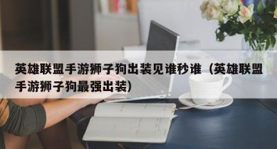 英雄联盟手游狮子狗出装见谁秒谁（英雄联盟手游狮子狗最强出装）