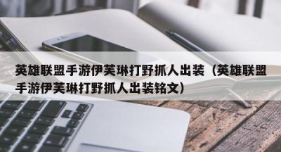 英雄联盟手游伊芙琳打野抓人出装（英雄联盟手游伊芙琳打野抓人出装铭文）