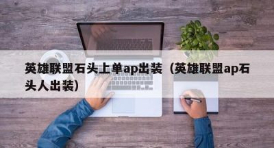 英雄联盟石头上单ap出装（英雄联盟ap石头人出装）