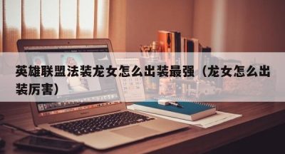 英雄联盟法装龙女怎么出装最强（龙女怎么出装厉害）