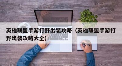 英雄联盟手游打野出装攻略（英雄联盟手游打野出装攻略大全）