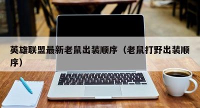 英雄联盟最新老鼠出装顺序（老鼠打野出装顺序）