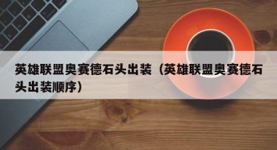 英雄联盟奥赛德石头出装（英雄联盟奥赛德石头出装顺序）