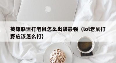 英雄联盟打老鼠怎么出装最强（lol老鼠打野应该怎么打）