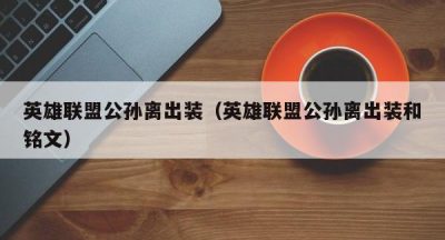 英雄联盟公孙离出装（英雄联盟公孙离出装和铭文）