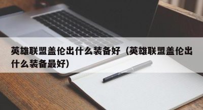 英雄联盟盖伦出什么装备好（英雄联盟盖伦出什么装备最好）
