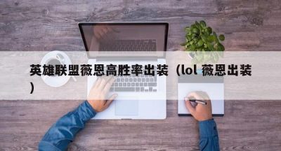 英雄联盟薇恩高胜率出装（lol 薇恩出装）