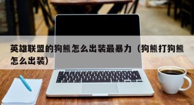 英雄联盟的狗熊怎么出装最暴力（狗熊打狗熊怎么出装）