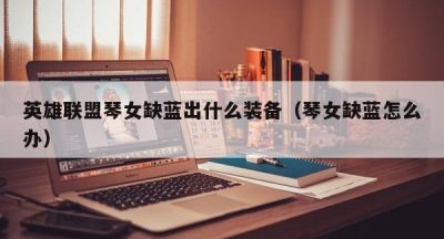 英雄联盟琴女缺蓝出什么装备（琴女缺蓝怎么办）