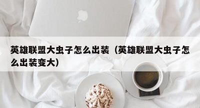 英雄联盟大虫子怎么出装（英雄联盟大虫子怎么出装变大）