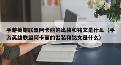 手游英雄联盟阿卡丽的出装和铭文是什么（手游英雄联盟阿卡丽的出装和铭文是什么）