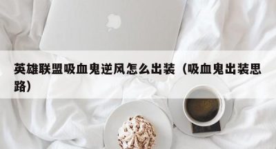 英雄联盟吸血鬼逆风怎么出装（吸血鬼出装思路）