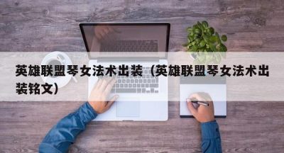 英雄联盟琴女法术出装（英雄联盟琴女法术出装铭文）
