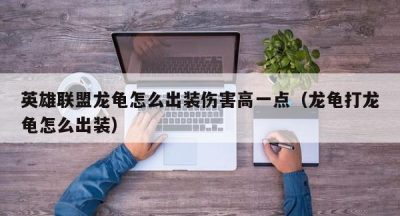 英雄联盟龙龟怎么出装伤害高一点（龙龟打龙龟怎么出装）