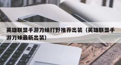 英雄联盟手游刀妹打野推荐出装（英雄联盟手游刀妹最新出装）