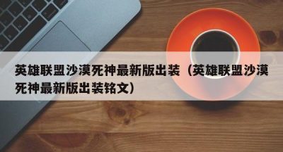 英雄联盟沙漠死神最新版出装（英雄联盟沙漠死神最新版出装铭文）