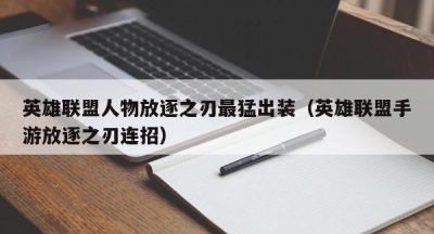 英雄联盟人物放逐之刃最猛出装（英雄联盟手游放逐之刃连招）