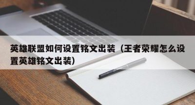 英雄联盟如何设置铭文出装（王者荣耀怎么设置英雄铭文出装）