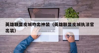 英雄联盟皮城咋出神装（英雄联盟皮城执法官出装）