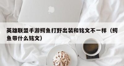 英雄联盟手游鳄鱼打野出装和铭文不一样（鳄鱼带什么铭文）