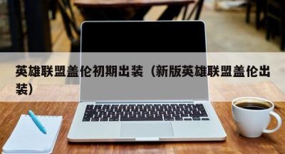 英雄联盟盖伦初期出装（新版英雄联盟盖伦出装）