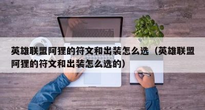 英雄联盟阿狸的符文和出装怎么选（英雄联盟阿狸的符文和出装怎么选的）