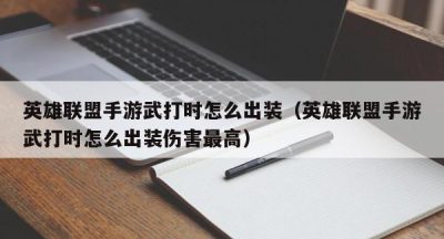 英雄联盟手游武打时怎么出装（英雄联盟手游武打时怎么出装伤害最高）