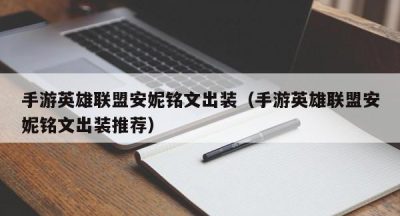 手游英雄联盟安妮铭文出装（手游英雄联盟安妮铭文出装推荐）