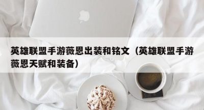 英雄联盟手游薇恩出装和铭文（英雄联盟手游薇恩天赋和装备）