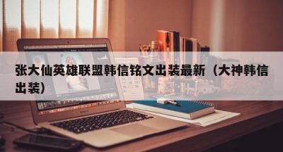 张大仙英雄联盟韩信铭文出装最新（大神韩信出装）