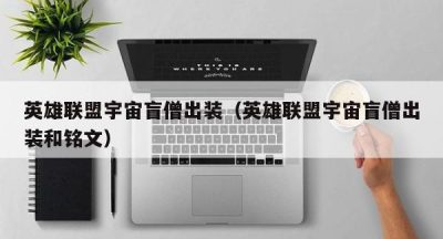 英雄联盟宇宙盲僧出装（英雄联盟宇宙盲僧出装和铭文）