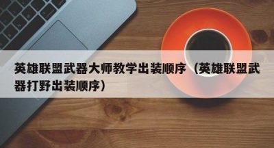 英雄联盟武器大师教学出装顺序（英雄联盟武器打野出装顺序）