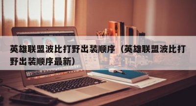 英雄联盟波比打野出装顺序（英雄联盟波比打野出装顺序最新）