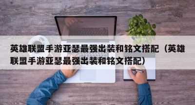 英雄联盟手游亚瑟最强出装和铭文搭配（英雄联盟手游亚瑟最强出装和铭文搭配）