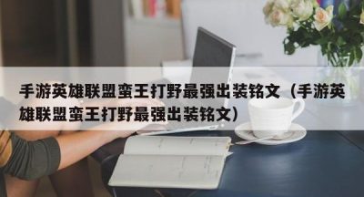 手游英雄联盟蛮王打野最强出装铭文（手游英雄联盟蛮王打野最强出装铭文）
