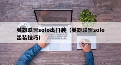 英雄联盟solo出门装（英雄联盟solo出装技巧）